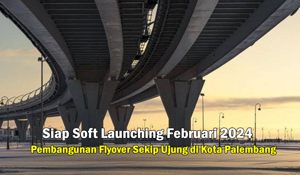 Palembang Wajah Baru! Flyover Sekip Ujung Siap Soft Launching Februari 2024, Memakan dana Milayaran Rupiah!