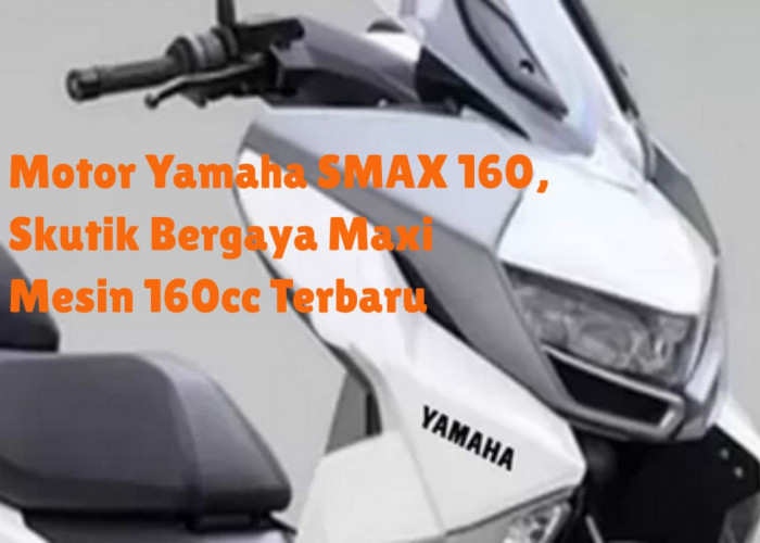 Aduh! Keren Bos, Motor Yamaha SMAX 160, Skutik Bergaya Maxi dengan Mesin 160cc Terbaru, Apa yang Menggoda?