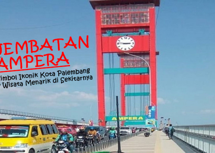 Wow! Jembatan Ampera, Selain Namanya Terkenal, Simbol Ikonik Kota Palembang: 7 Wisata Menarik di Sekitarnya